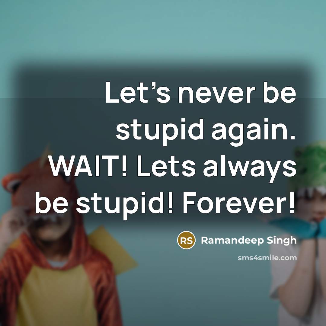 “Let's never be stupid again. WAIT! Lets always be stupid! Forever!” quote by Ramandeep Singh