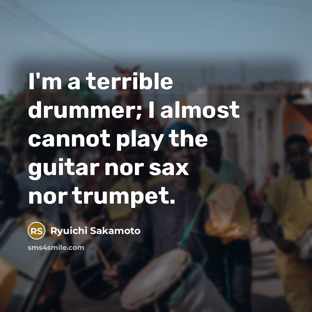 “I'm a terrible drummer; I almost cannot play the guitar nor sax nor trumpet.” quote by Ryuichi Sakamoto