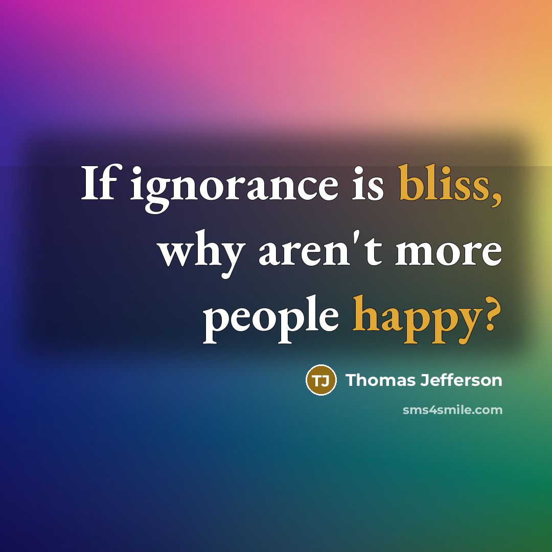 “If ignorance is bliss, why aren't more people happy?” quote by Thomas Jefferson