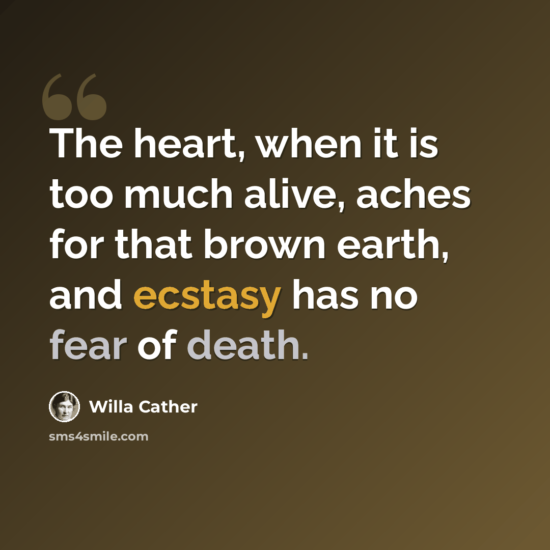 “The heart, when it is too much alive, aches for that brown earth, and ecstasy has no fear of death.” quote by Willa Cather