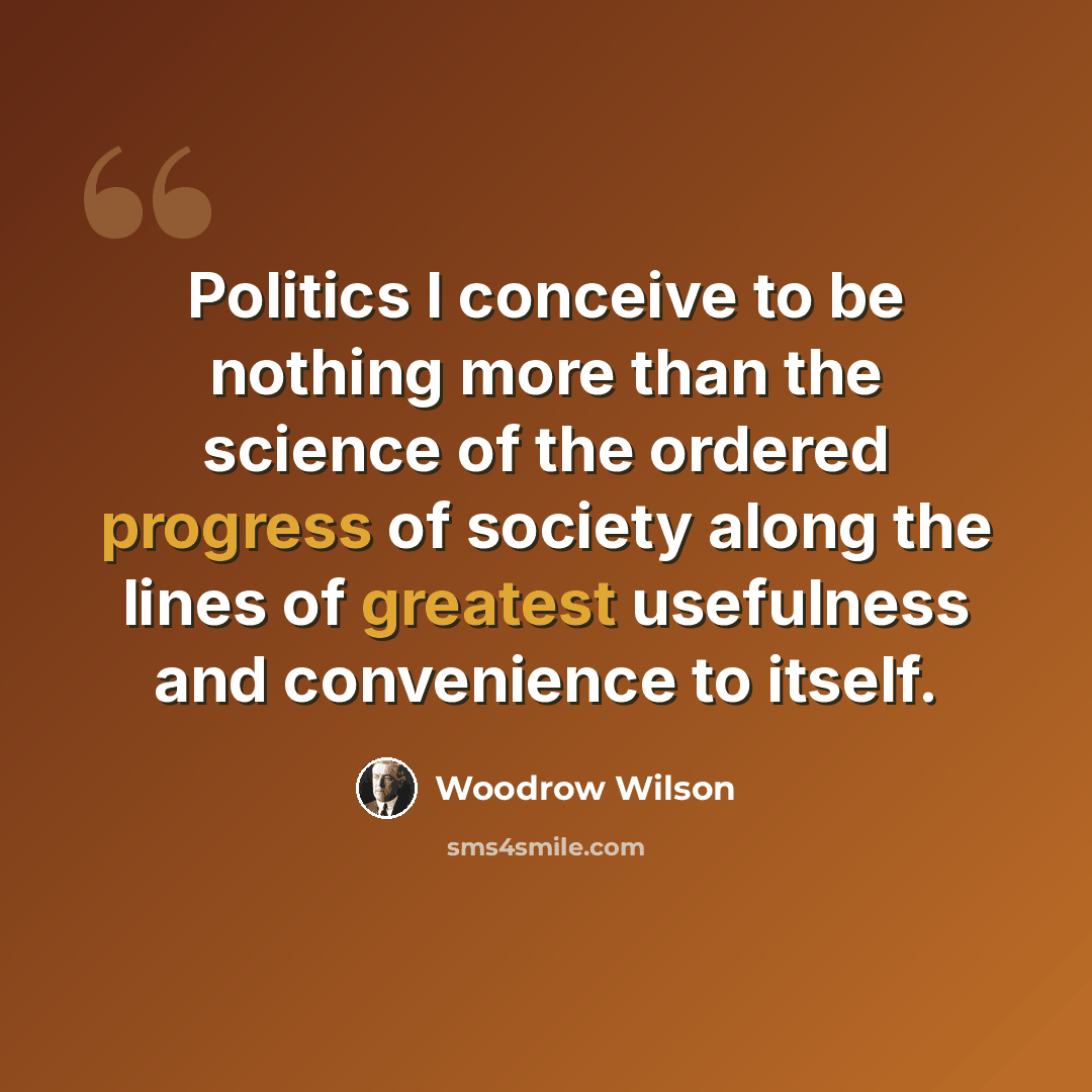 “Politics I conceive to be nothing more than the science of the ordered progress of society along the lines of greatest usefulness and convenience to itself.” quote by Woodrow Wilson