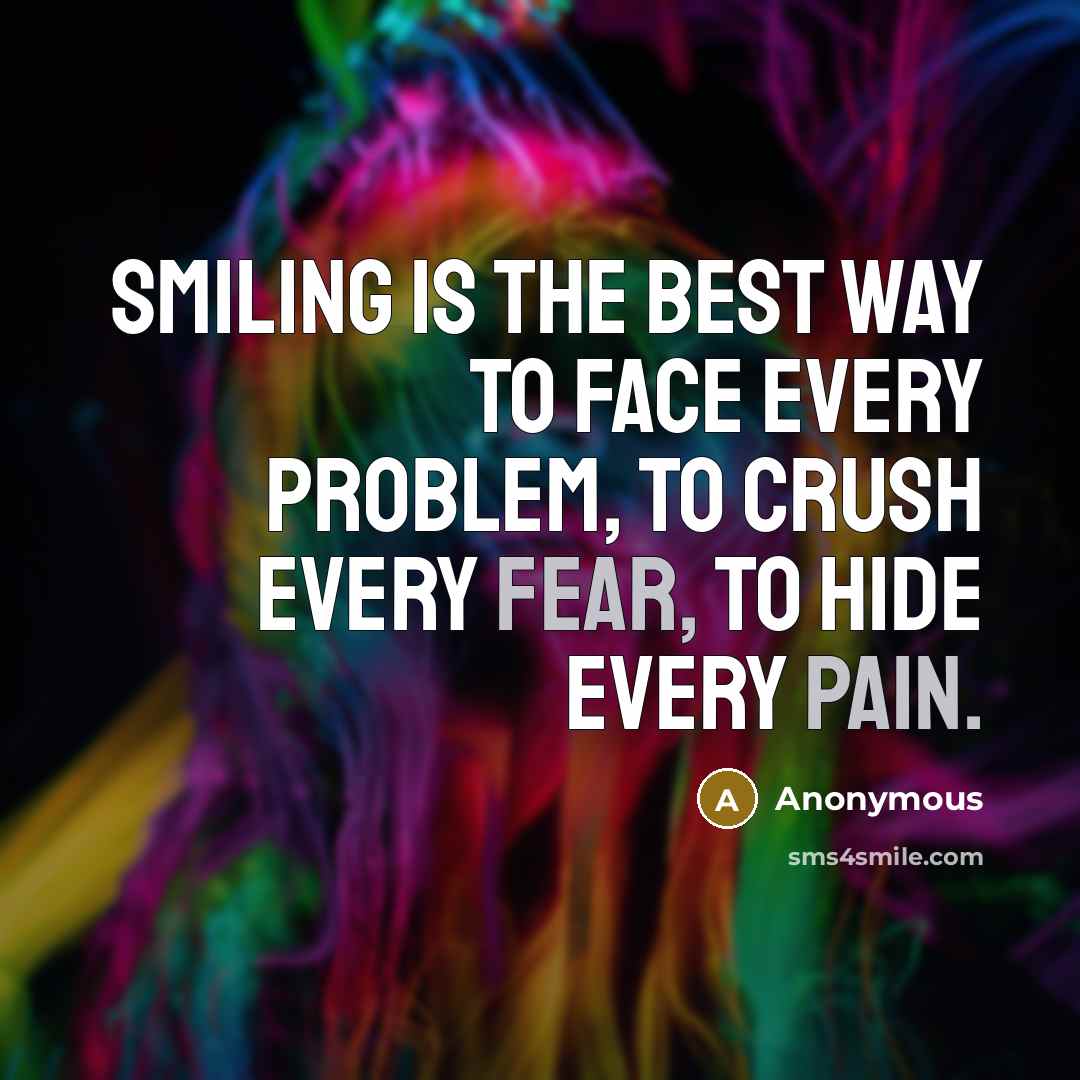 “Smiling is the best way to face every problem, to crush every fear, to hide every pain.” quote by Anonymous