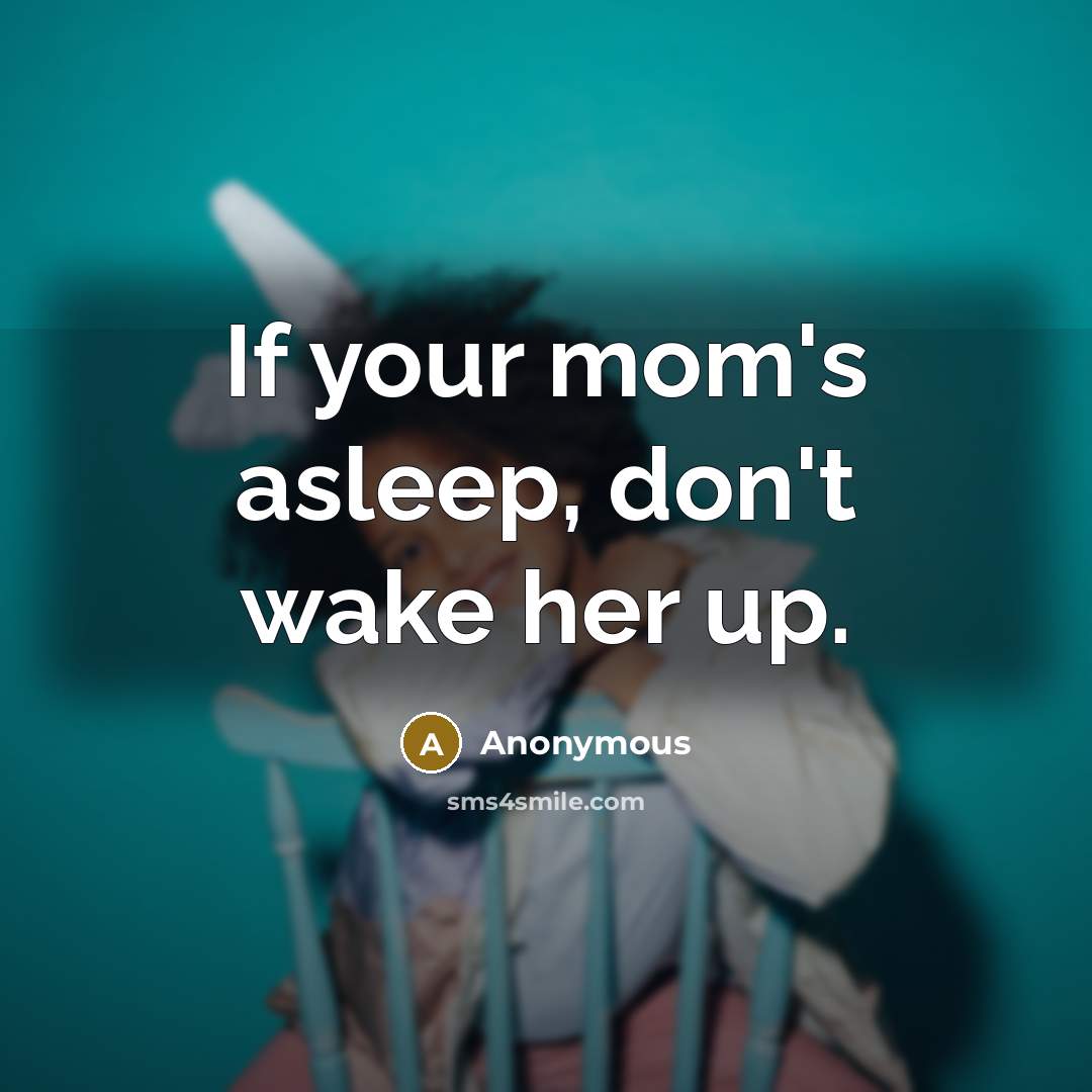 “If your mom's asleep, don't wake her up.” quote by Anonymous