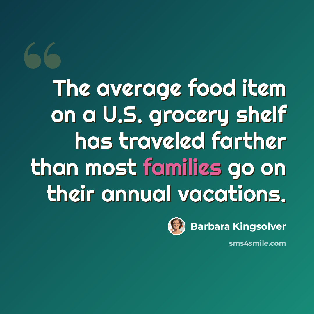 “The average food item on a U.S. grocery shelf has traveled farther than most families go on their annual vacations.” quote by Barbara Kingsolver
