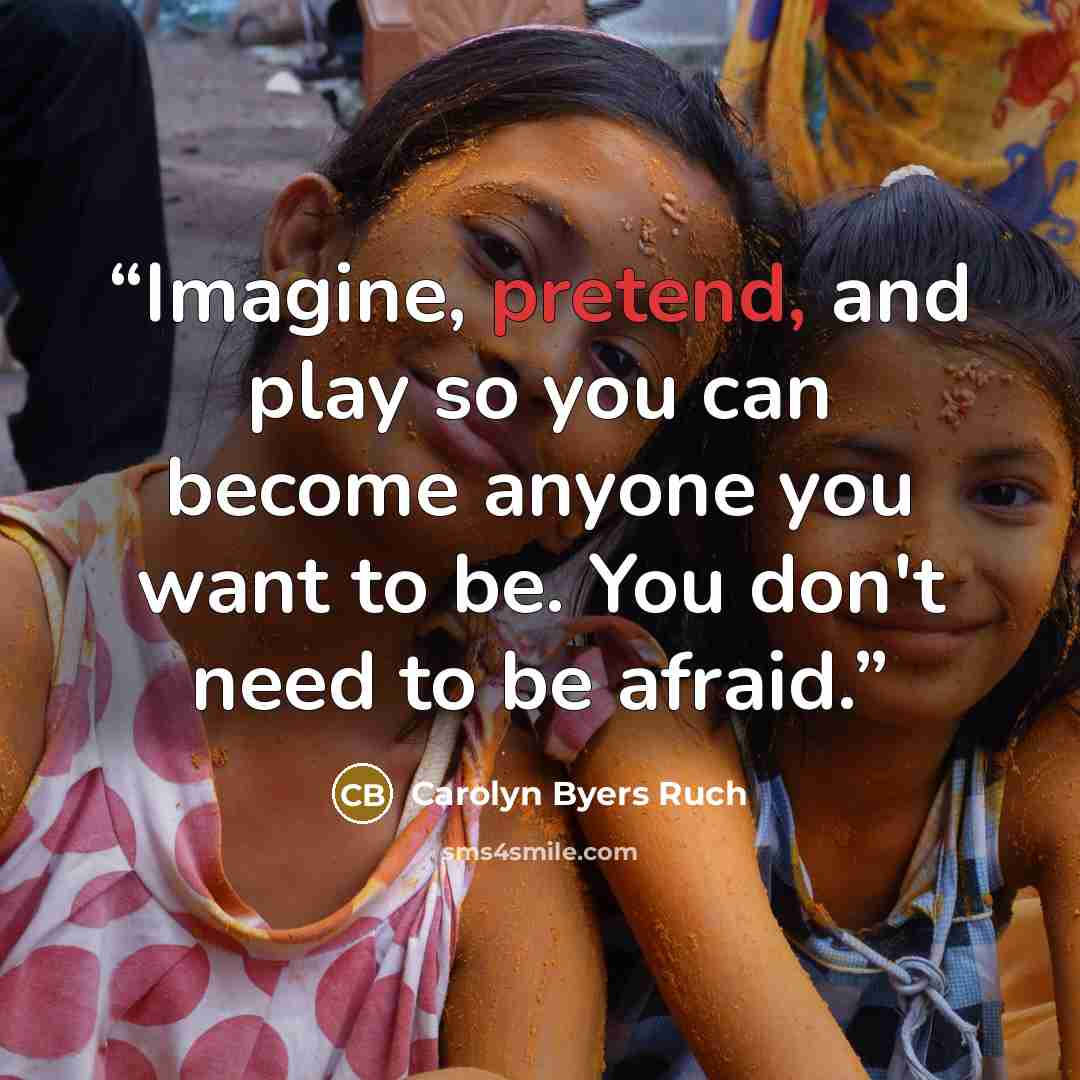 “Imagine, pretend, and play so you can become anyone you want to be. You don't need to be afraid.” quote by Carolyn Byers Ruch