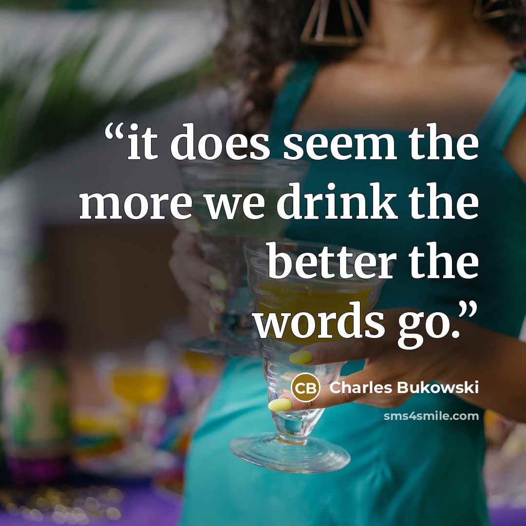 “it does seem the more we drink the better the words go.” quote by Charles Bukowski
