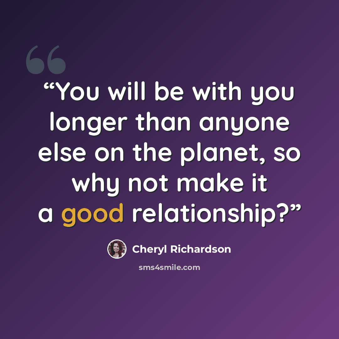 “You will be with you longer than anyone else on the planet, so why not make it a good relationship?” quote by Cheryl Richardson