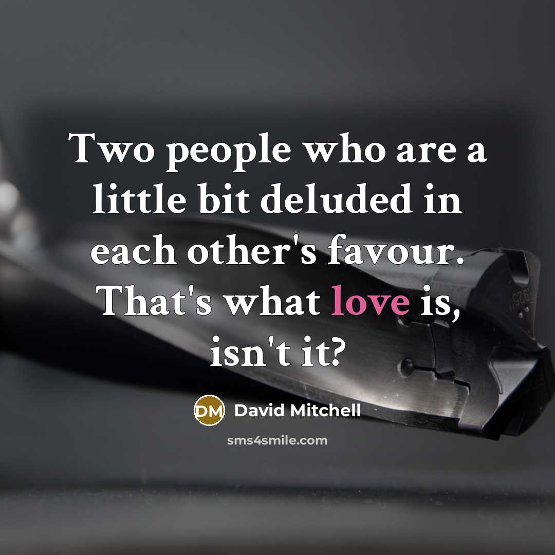 “Two people who are a little bit deluded in each other's favour. That's what love is, isn't it?” quote by David Mitchell