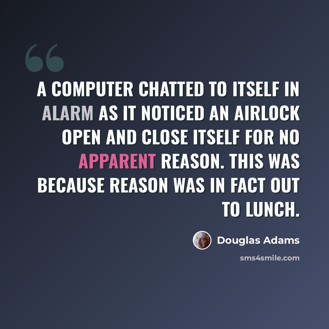 “A computer chatted to itself in alarm as it noticed an airlock open and close itself for no apparent reason. This was because Reason was in fact out to lunch.” quote by Douglas Adams