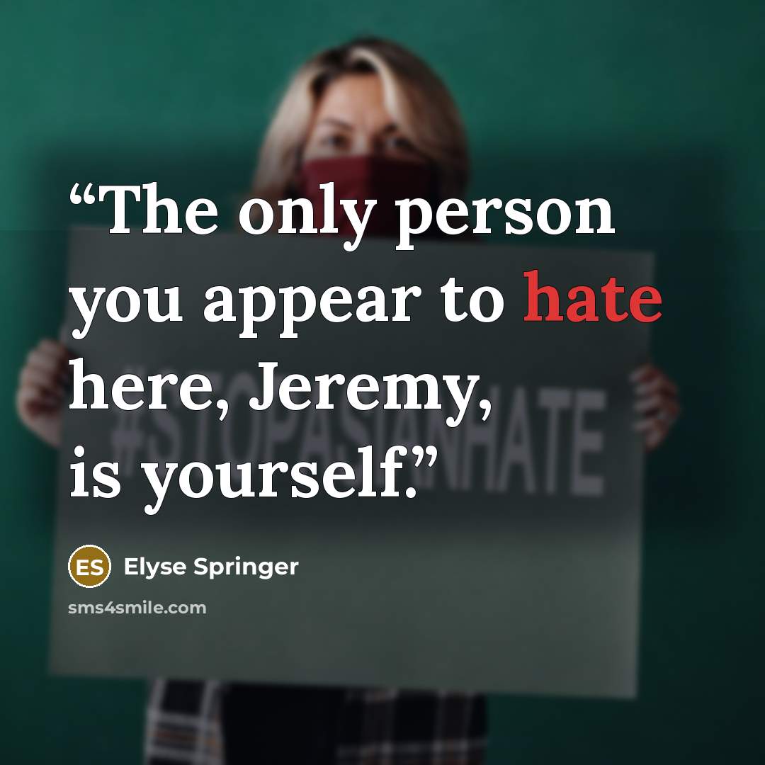 “The only person you appear to hate here, Jeremy, is yourself.” quote by Elyse Springer