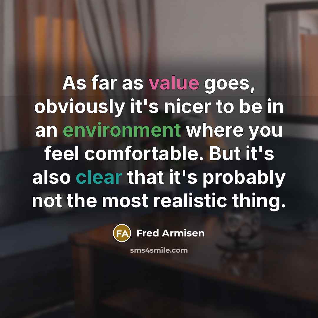 “As far as value goes, obviously it's nicer to be in an environment where you feel comfortable. But it's also clear that it's probably not the most realistic thing.” quote by Fred Armisen