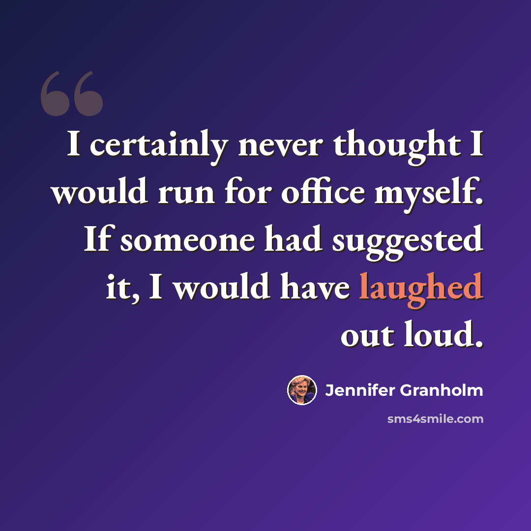 “I certainly never thought I would run for office myself. If someone had suggested it, I would have laughed out loud.” quote by Jennifer Granholm