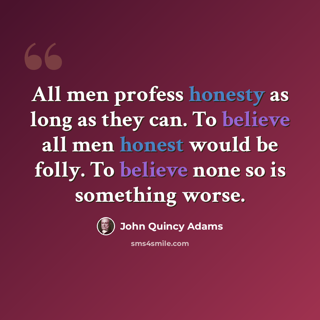 “All men profess honesty as long as they can. To believe all men honest would be folly. To believe none so is something worse.” quote by John Quincy Adams