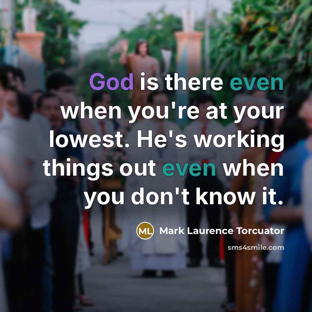 “God is there even when you're at your lowest. He's working things out even when you don't know it.” quote by Mark Laurence Torcuator