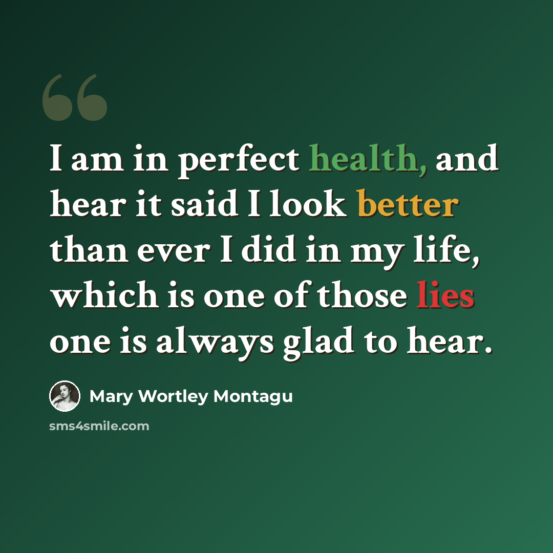 “I am in perfect health, and hear it said I look better than ever I did in my life, which is one of those lies one is always glad to hear.” quote by Mary Wortley Montagu