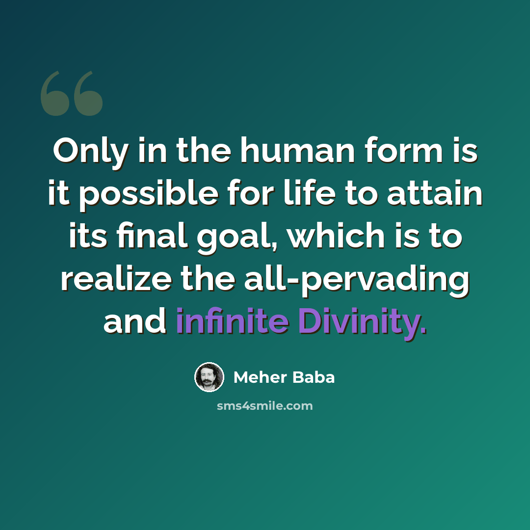 “Only in the human form is it possible for life to attain its final goal, which is to realize the all-pervading and infinite Divinity.” quote by Meher Baba