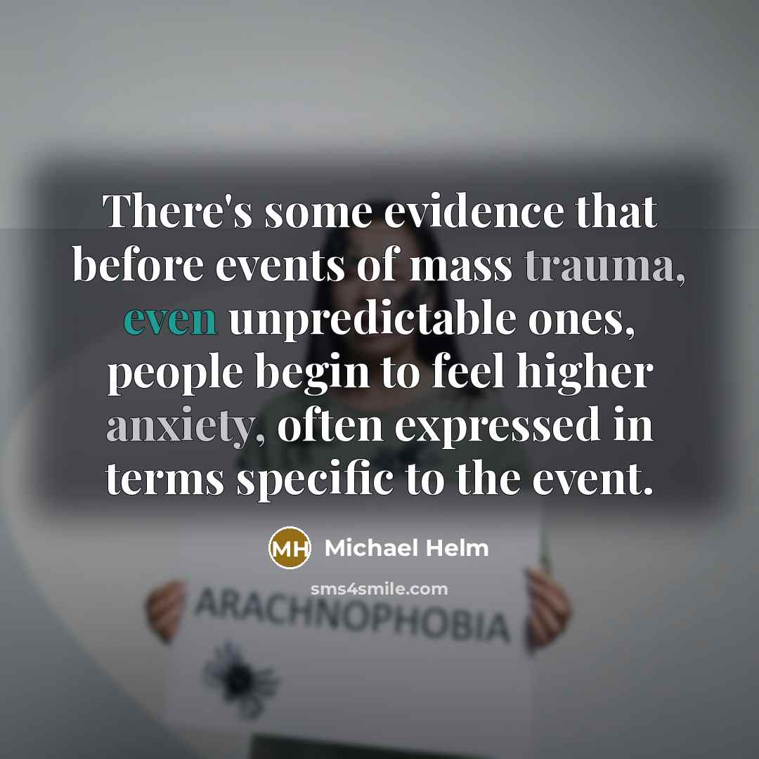 “There's some evidence that before events of mass trauma, even unpredictable ones, people begin to feel higher anxiety, often expressed in terms specific to the event.” quote by Michael Helm