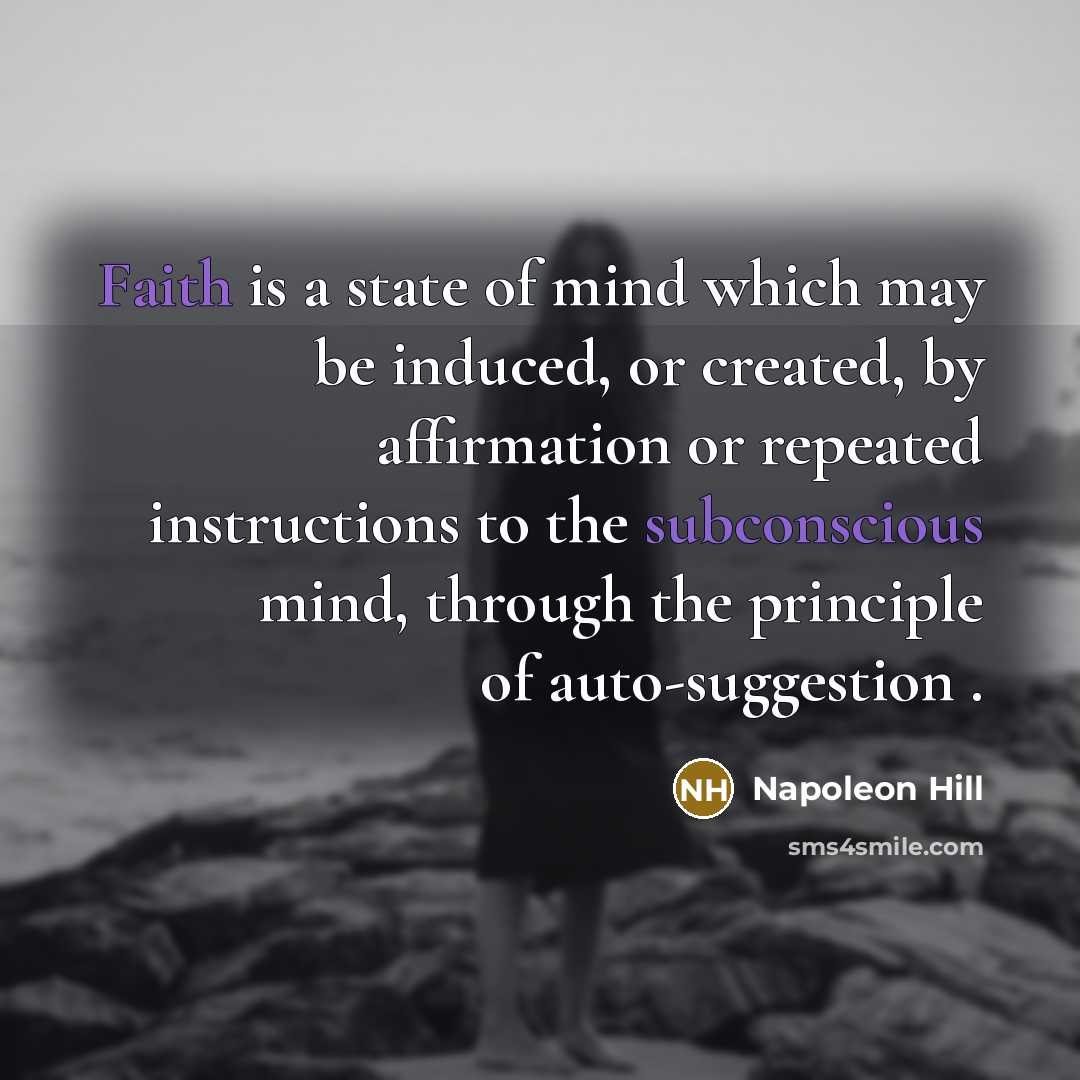 “Faith is a state of mind which may be induced, or created, by affirmation or repeated instructions to the subconscious mind, through the principle of auto-suggestion .” quote by Napoleon Hill