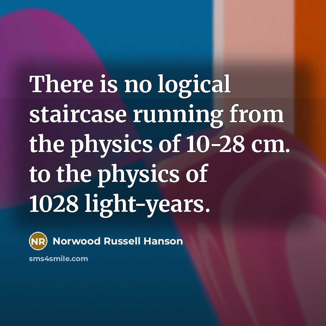 “There is no logical staircase running from the physics of 10-28 cm. to the physics of 1028 light-years.” quote by Norwood Russell Hanson