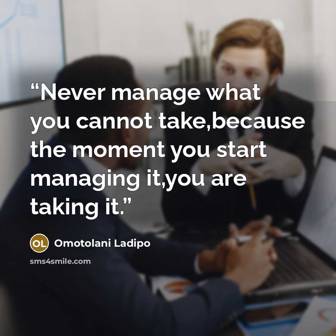 “Never manage what you cannot take,because the moment you start managing it,you are taking it.” quote by Omotolani Ladipo