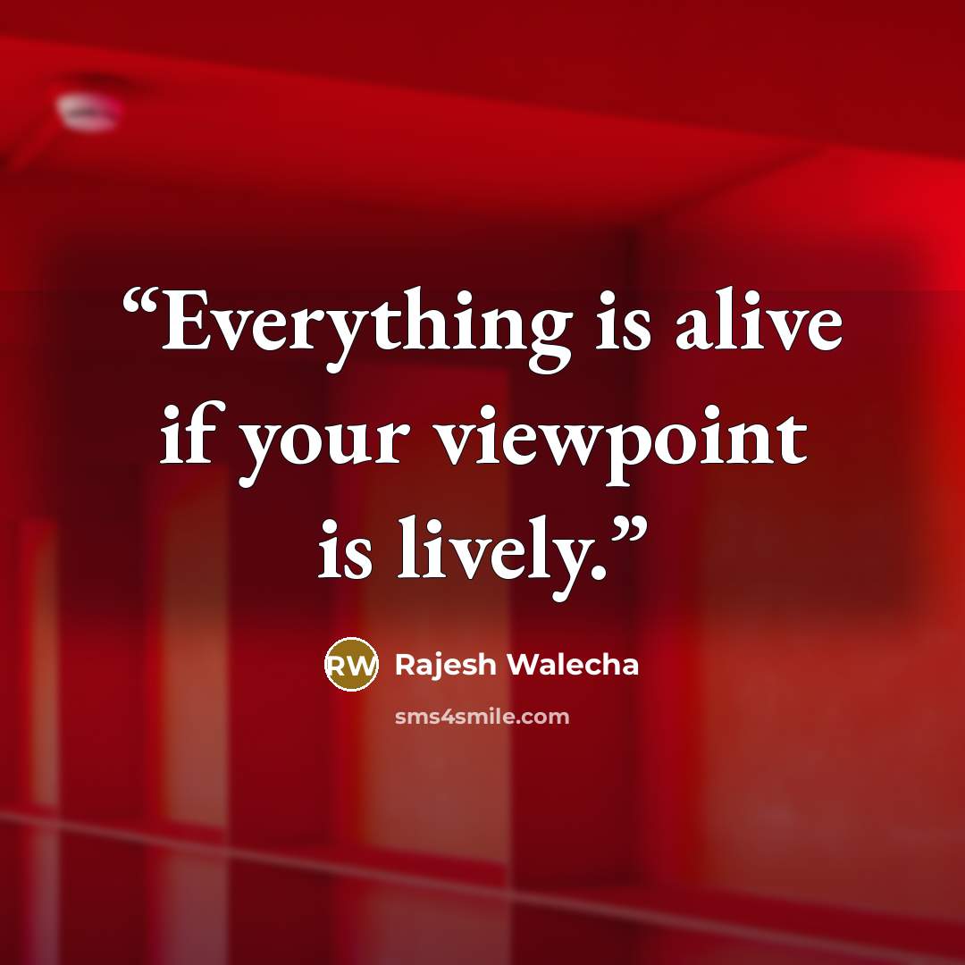 “Everything is alive if your viewpoint is lively.” quote by Rajesh Walecha