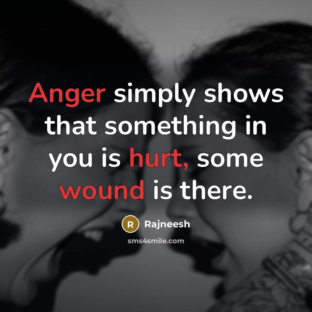 “Anger simply shows that something in you is hurt, some wound is there.” quote by Rajneesh
