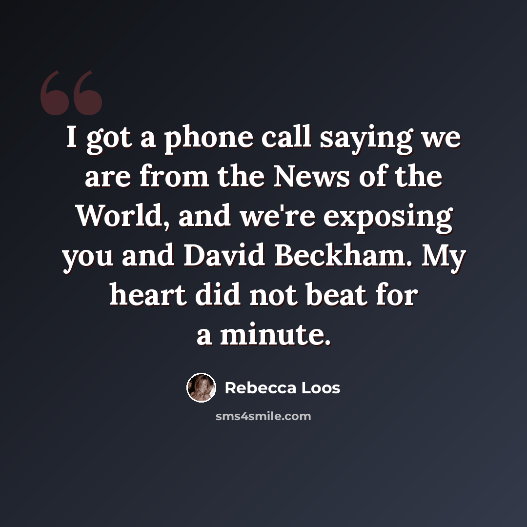 “I got a phone call saying we are from the News of the World, and we're exposing you and David Beckham. My heart did not beat for a minute.” quote by Rebecca Loos