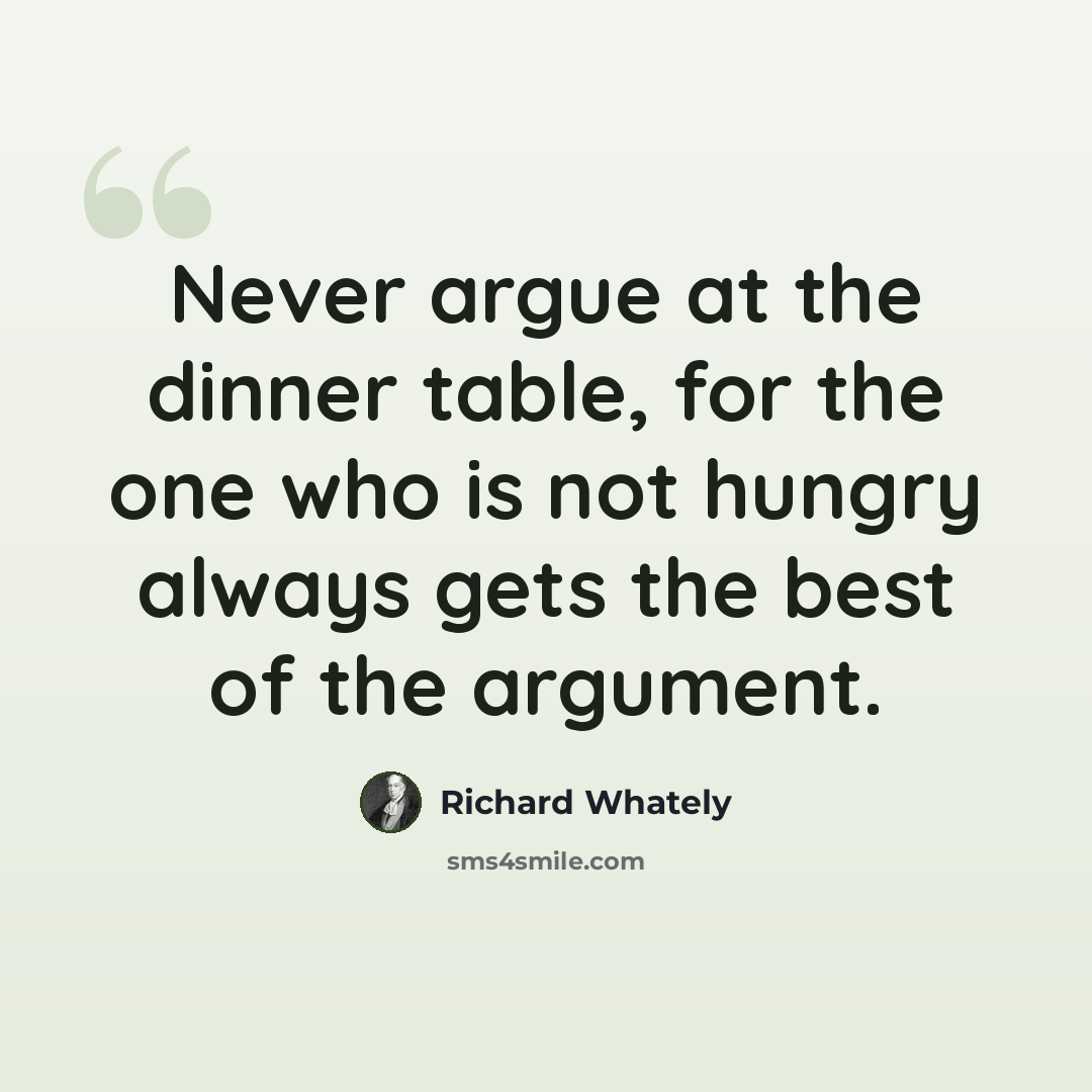 “Never argue at the dinner table, for the one who is not hungry always gets the best of the argument.” quote by Richard Whately