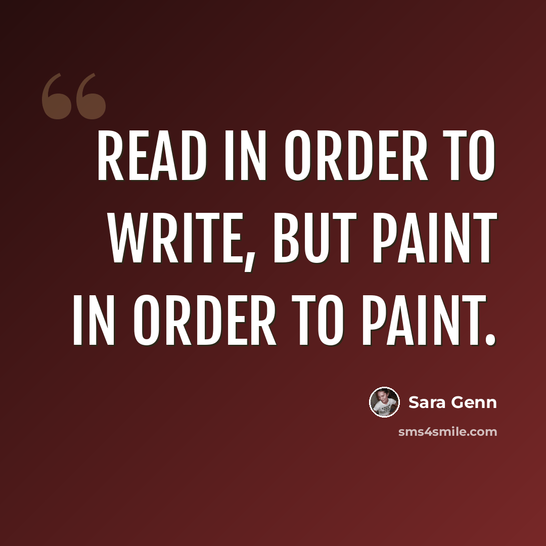 “Read in order to write, but paint in order to paint.” quote by Sara Genn