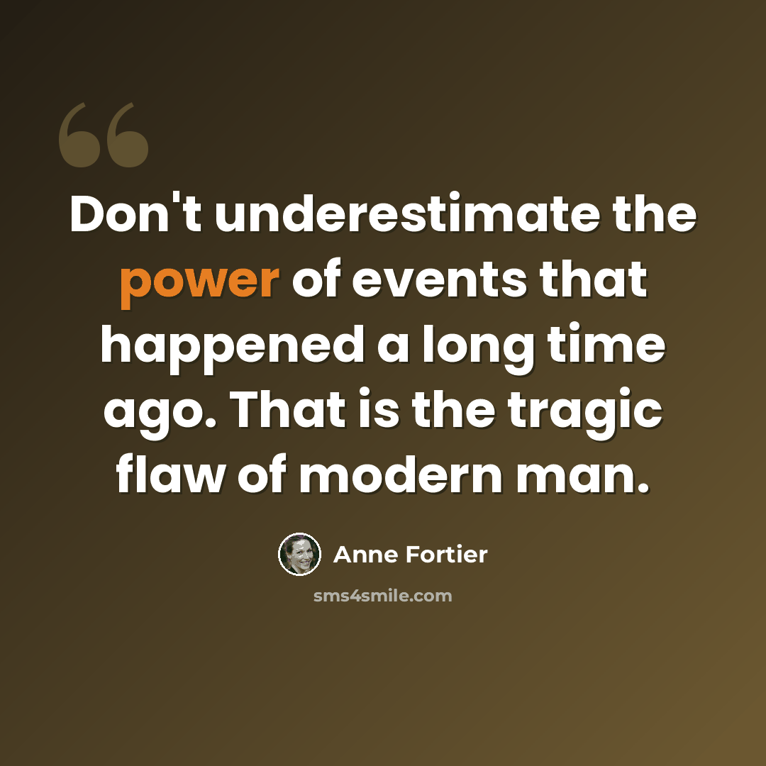 “Don't underestimate the power of events that happened a long time ago. That is the tragic flaw of modern man.” quote by Anne Fortier
