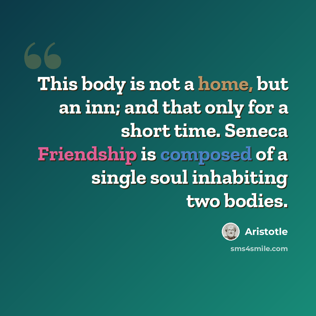 “This body is not a home, but an inn; and that only for a short time. Seneca Friendship is composed of a single soul inhabiting two bodies.” quote by Aristotle