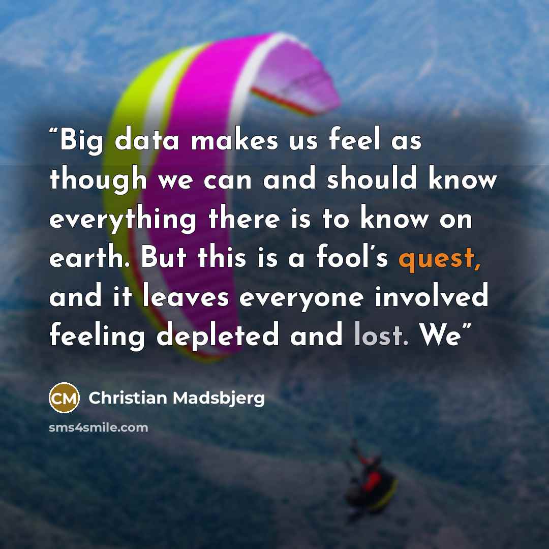 “Big data makes us feel as though we can and should know everything there is to know on earth. But this is a fool’s quest, and it leaves everyone involved feeling depleted and lost. We” quote by Christian Madsbjerg