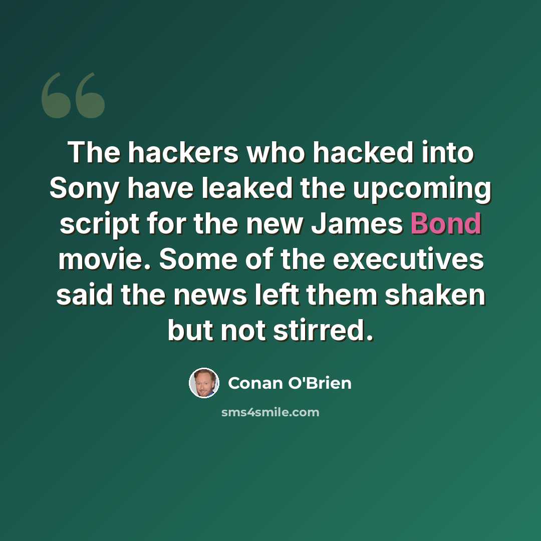 “The hackers who hacked into Sony have leaked the upcoming script for the new James Bond movie. Some of the executives said the news left them shaken but not stirred.” quote by Conan O'Brien