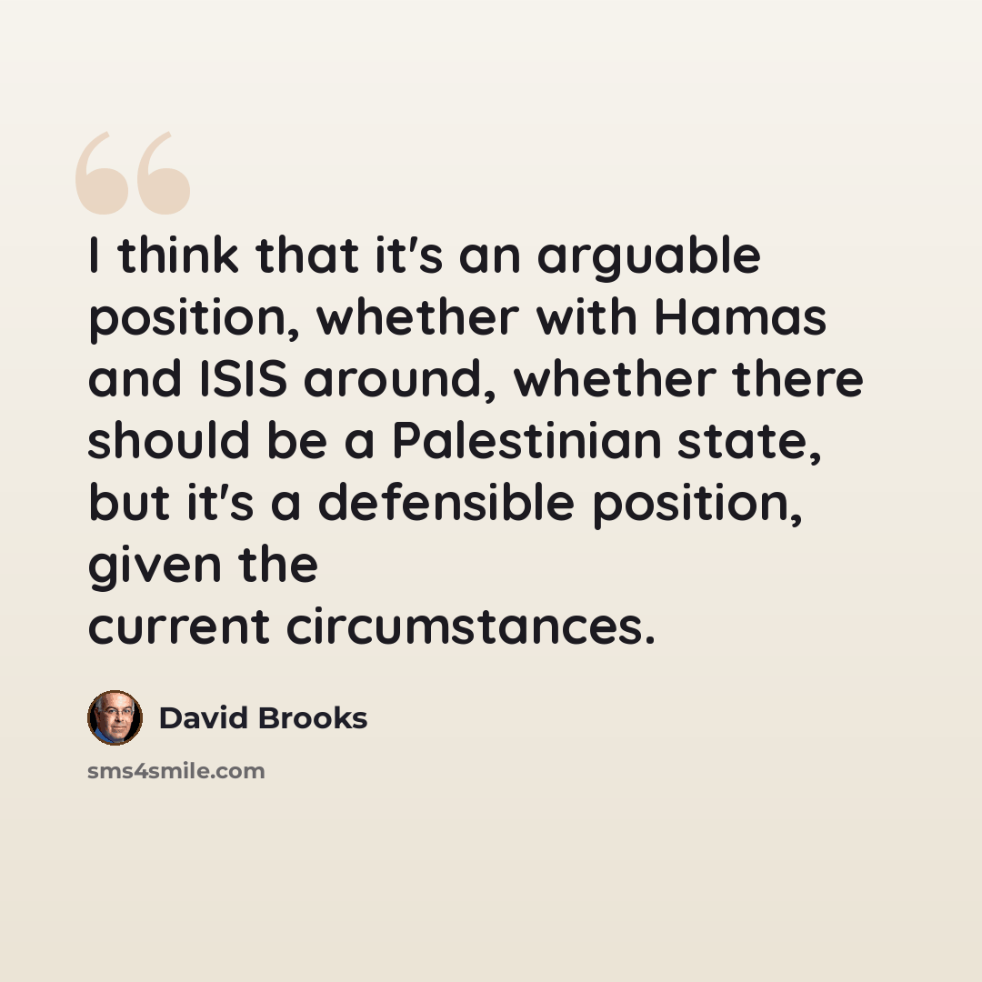 “I think that it's an arguable position, whether with Hamas and ISIS around, whether there should be a Palestinian state, but it's a defensible position, given the current circumstances.” quote by David Brooks
