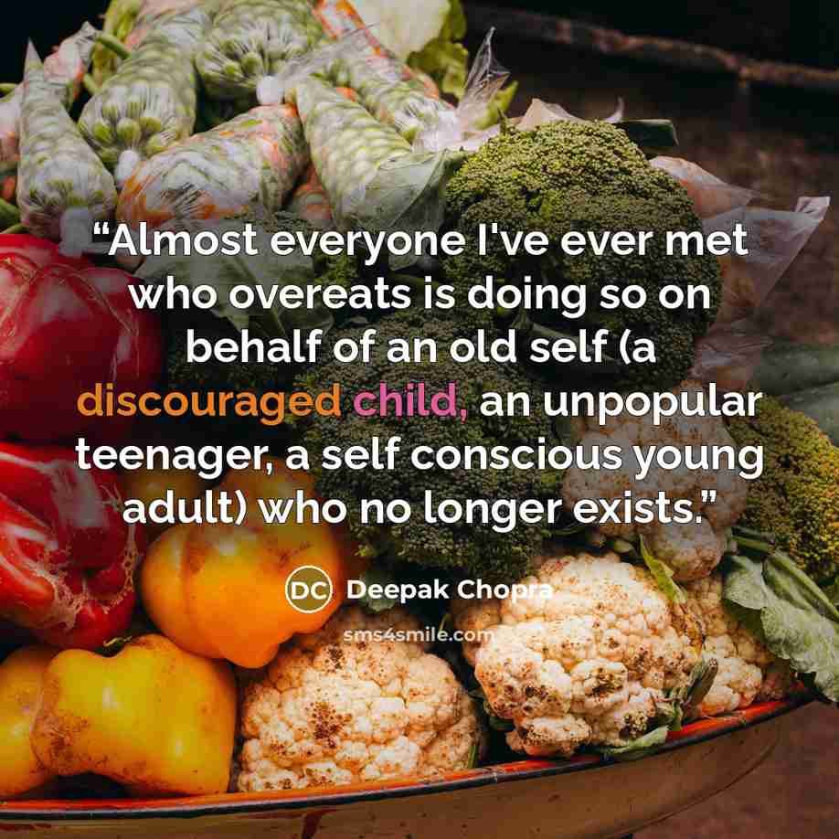 “Almost everyone I've ever met who overeats is doing so on behalf of an old self (a discouraged child, an unpopular teenager, a self conscious young adult) who no longer exists.” quote by Deepak Chopra