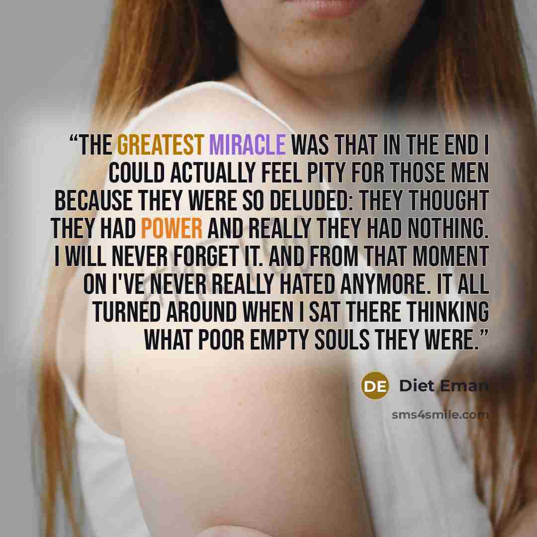 “The greatest miracle was that in the end I could actually feel pity for those men because they were so deluded: they thought they had power and really they had nothing. I will never forget it. And from that moment on I've never really hated anymore. It all turned around when I sat there thinking…” quote by Diet Eman