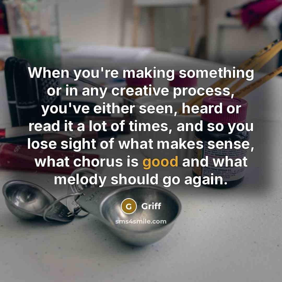 “When you're making something or in any creative process, you've either seen, heard or read it a lot of times, and so you lose sight of what makes sense, what chorus is good and what melody should go again.” quote by Griff