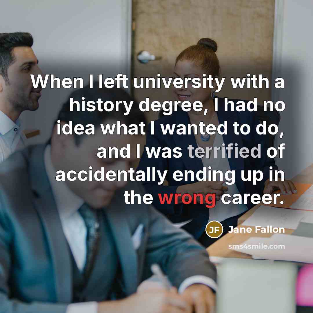 “When I left university with a history degree, I had no idea what I wanted to do, and I was terrified of accidentally ending up in the wrong career.” quote by Jane Fallon