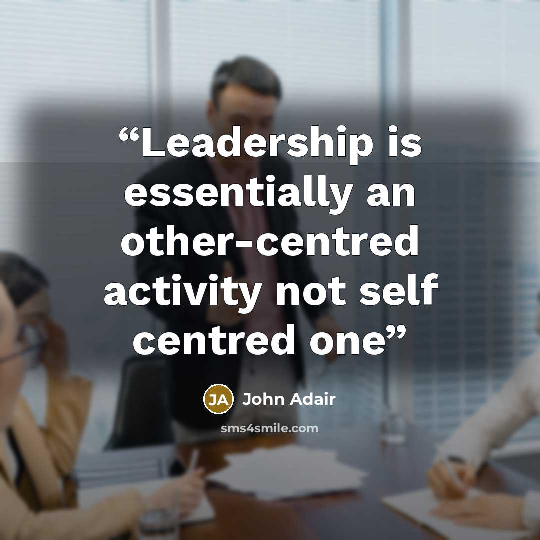 “Leadership is essentially an other-centred activity not self centred one” quote by John Adair