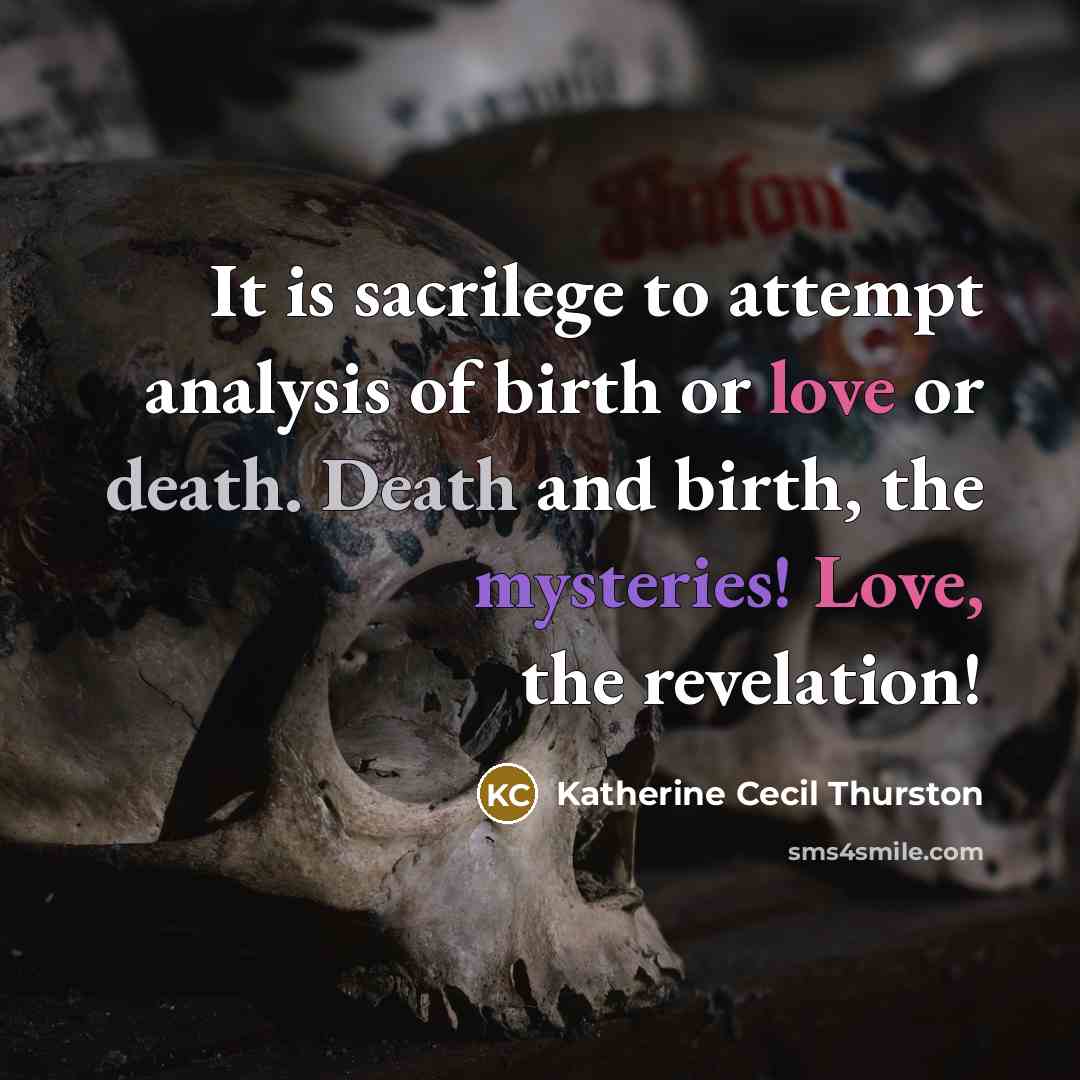“It is sacrilege to attempt analysis of birth or love or death. Death and birth, the mysteries! Love, the revelation!” quote by Katherine Cecil Thurston