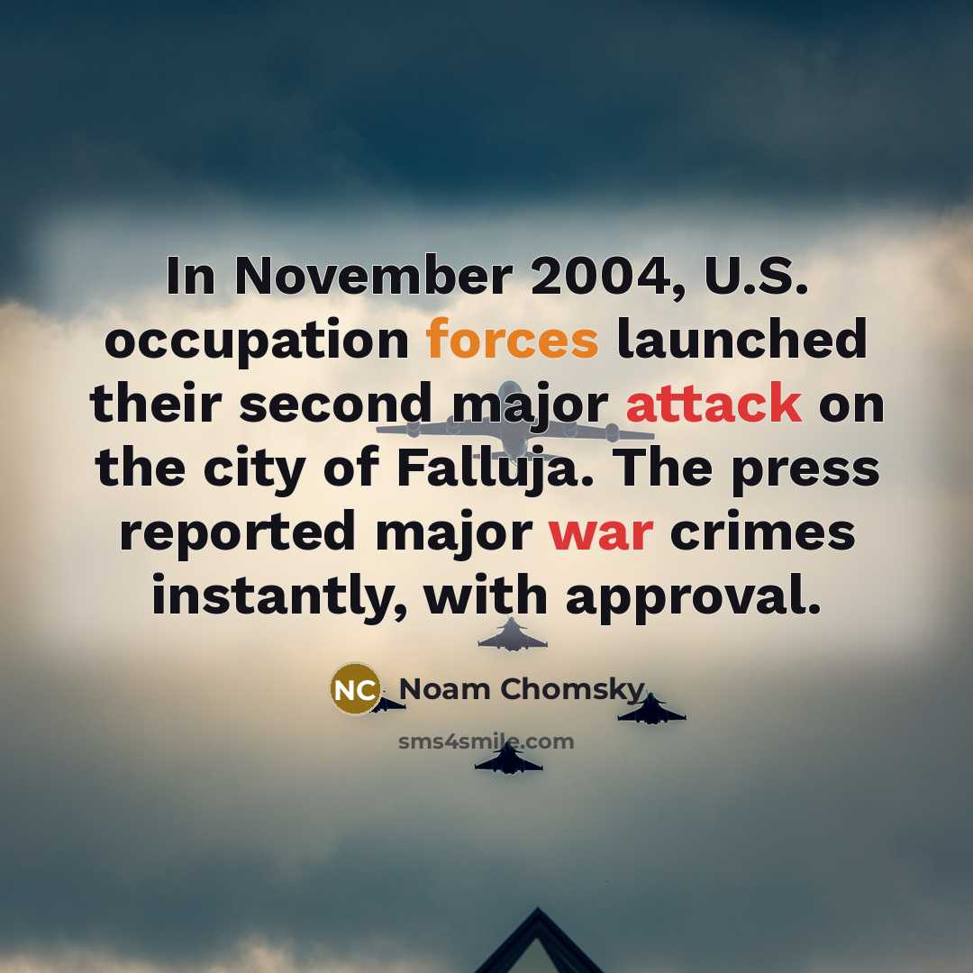 “In November 2004, U.S. occupation forces launched their second major attack on the city of Falluja. The press reported major war crimes instantly, with approval.” quote by Noam Chomsky