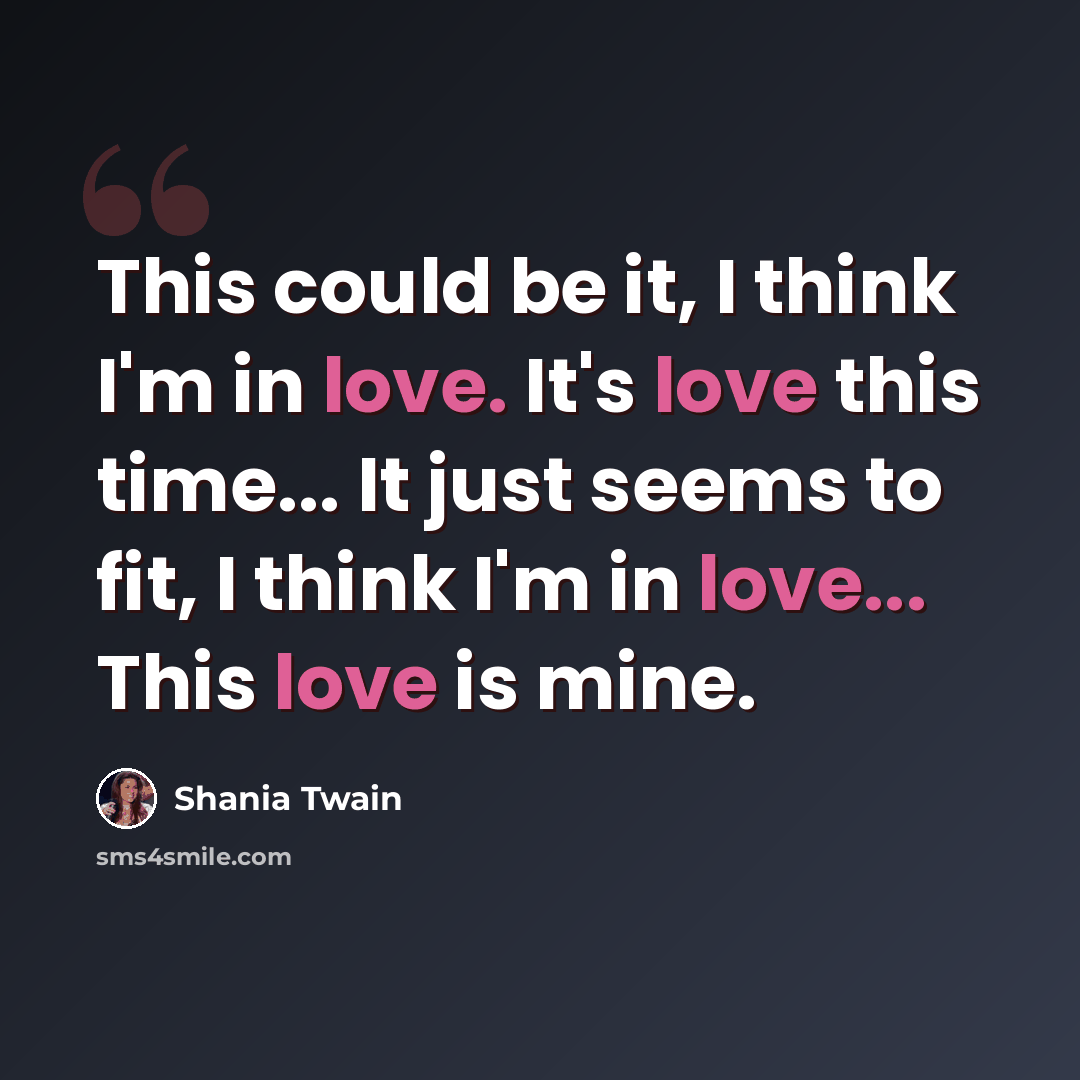 “This could be it, I think I'm in love. It's love this time... It just seems to fit, I think I'm in love... This love is mine.” quote by Shania Twain