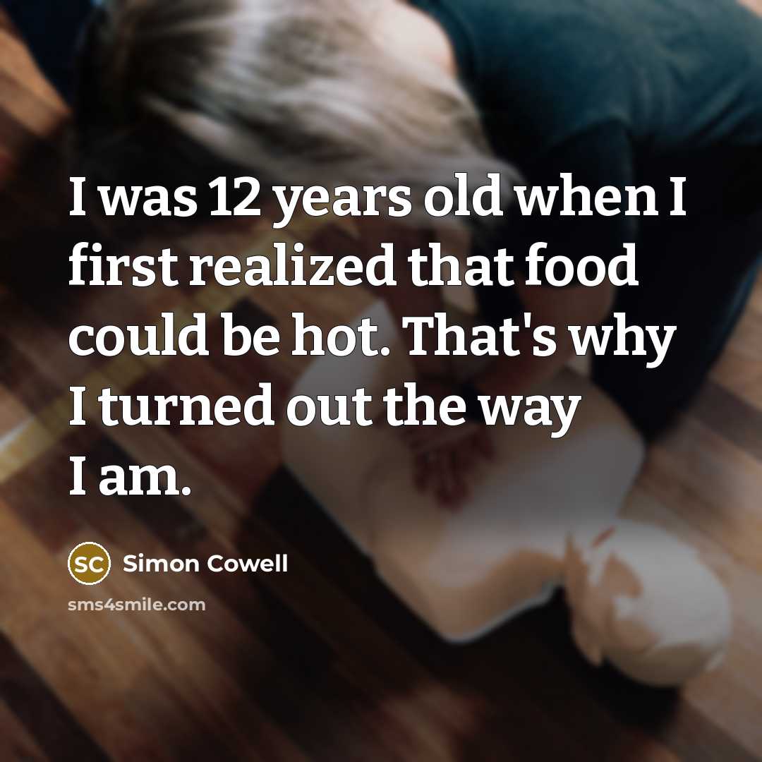 “I was 12 years old when I first realized that food could be hot. That's why I turned out the way I am.” quote by Simon Cowell