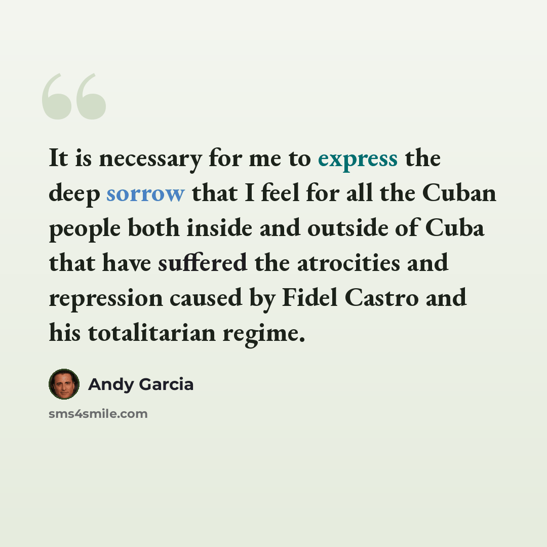 “It is necessary for me to express the deep sorrow that I feel for all the Cuban people both inside and outside of Cuba that have suffered the atrocities and repression caused by Fidel Castro and his totalitarian regime.” quote by Andy Garcia