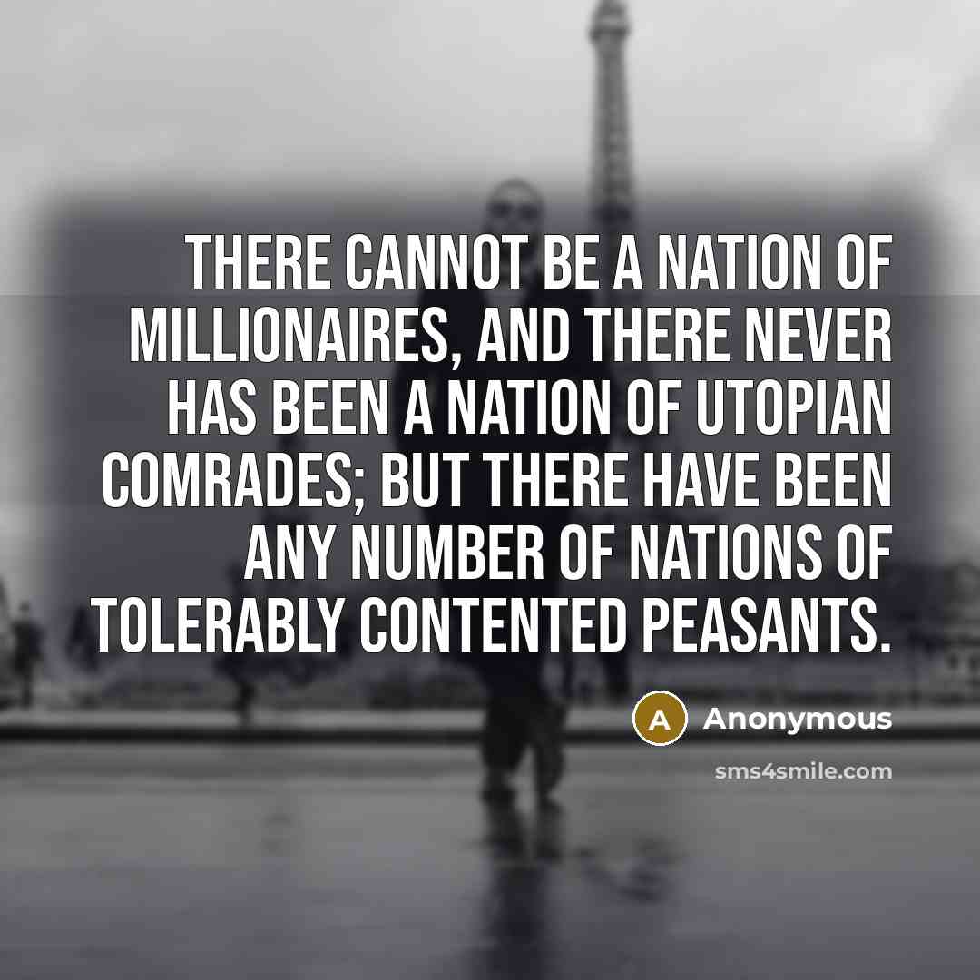“There cannot be a nation of millionaires, and there never has been a nation of Utopian comrades; but there have been any number of nations of tolerably contented peasants.” quote by Anonymous