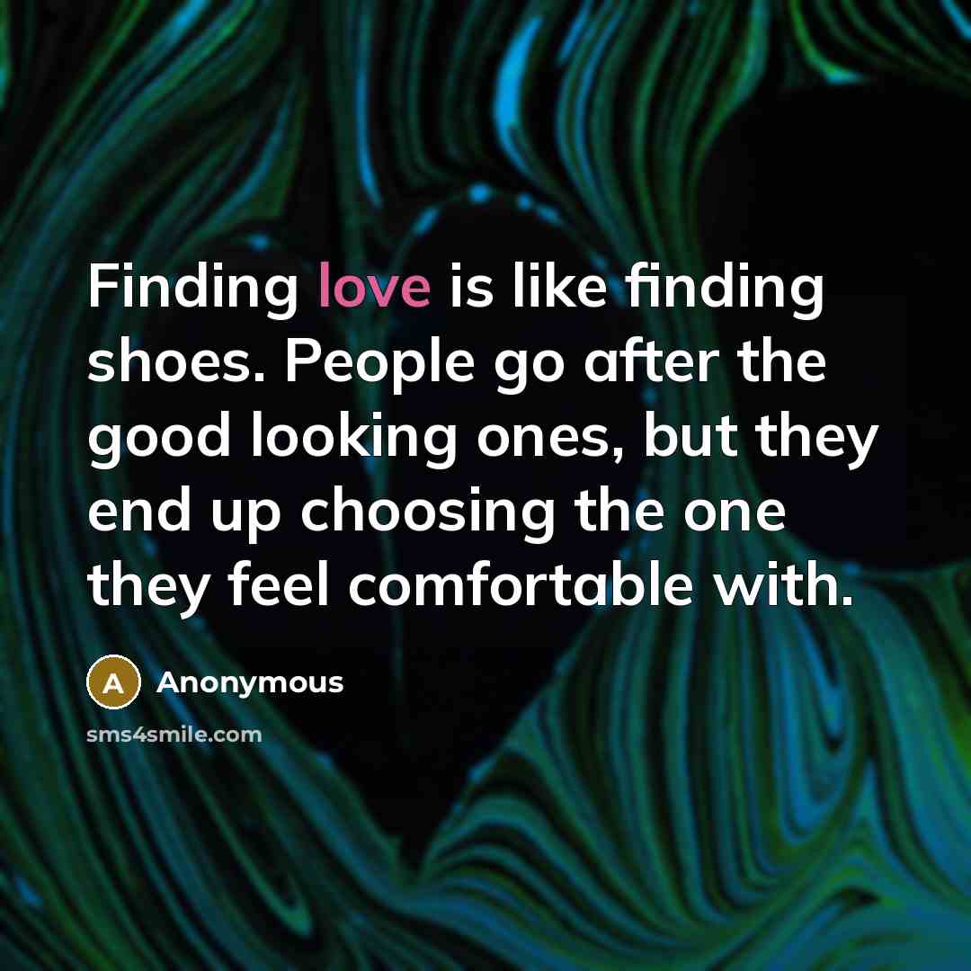 “Finding love is like finding shoes. People go after the good looking ones, but they end up choosing the one they feel comfortable with.” quote by Anonymous