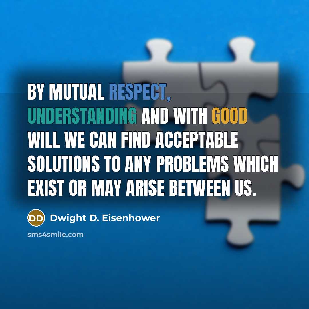 “By mutual respect, understanding and with good will we can find acceptable solutions to any problems which exist or may arise between us.” quote by Dwight D. Eisenhower
