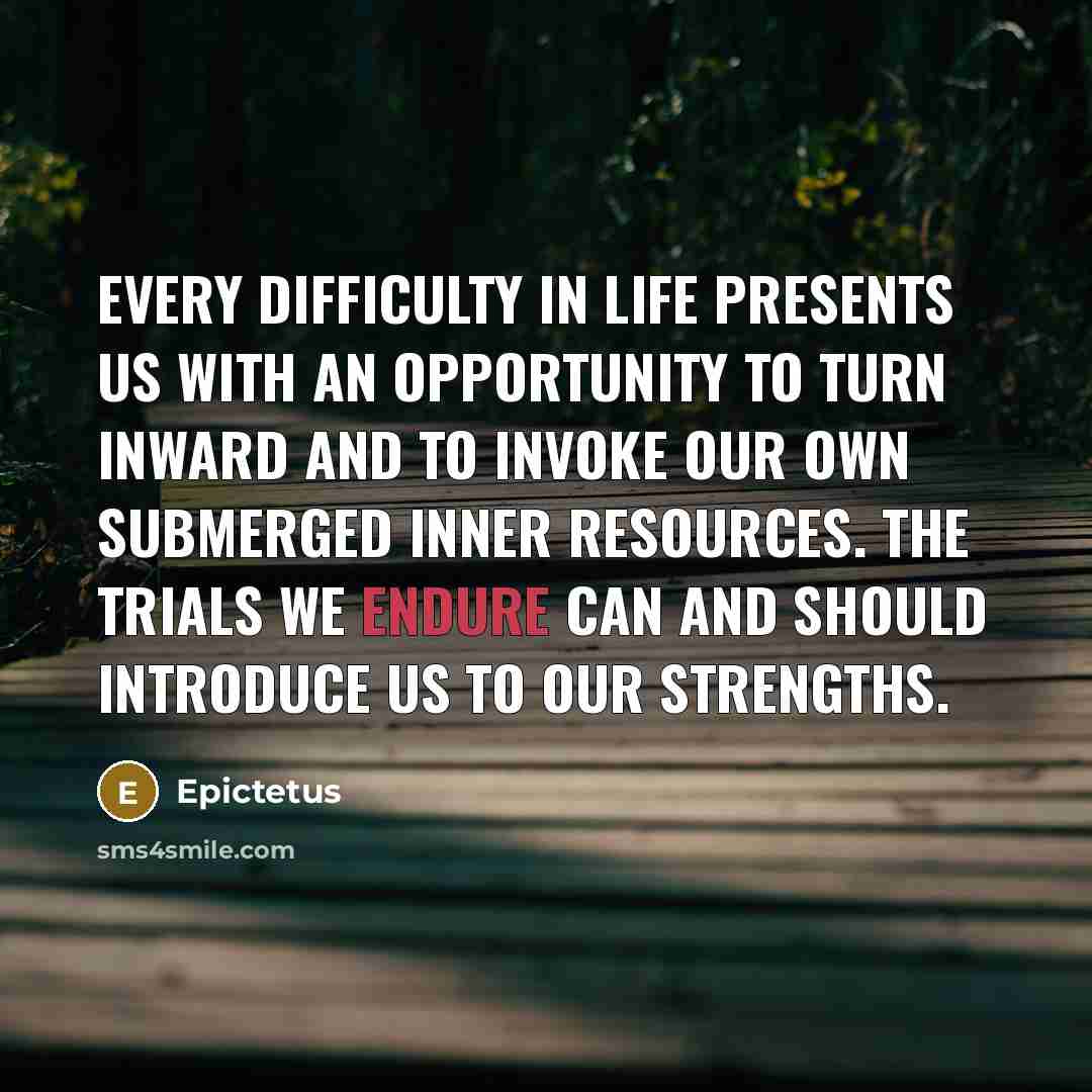 “Every difficulty in life presents us with an opportunity to turn inward and to invoke our own submerged inner resources. The trials we endure can and should introduce us to our strengths.” quote by Epictetus