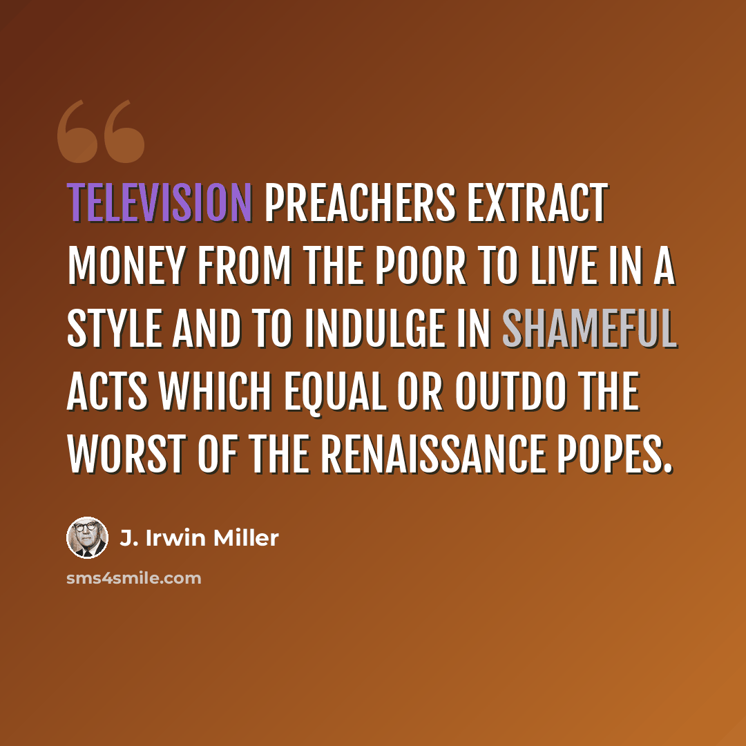 “Television preachers extract money from the poor to live in a style and to indulge in shameful acts which equal or outdo the worst of the Renaissance Popes.” quote by J. Irwin Miller