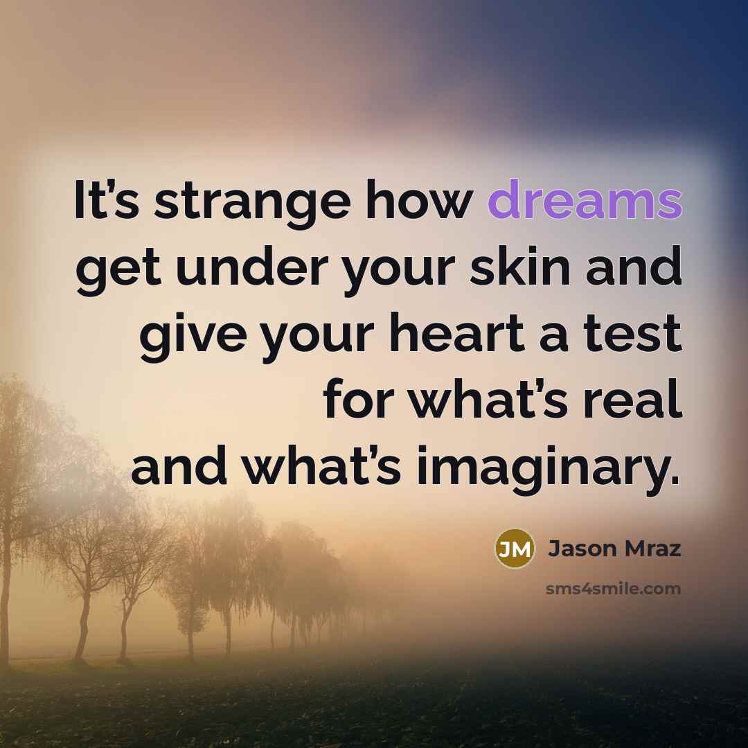“It’s strange how dreams get under your skin and give your heart a test for what’s real and what’s imaginary.” quote by Jason Mraz